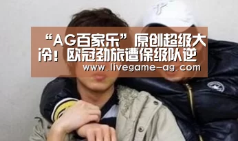 “AG百家乐”原创超级大冷!欧冠劲旅遭保级队逆转,6分钟丢2球崩盘,狂射21脚未果(图1) AG地址