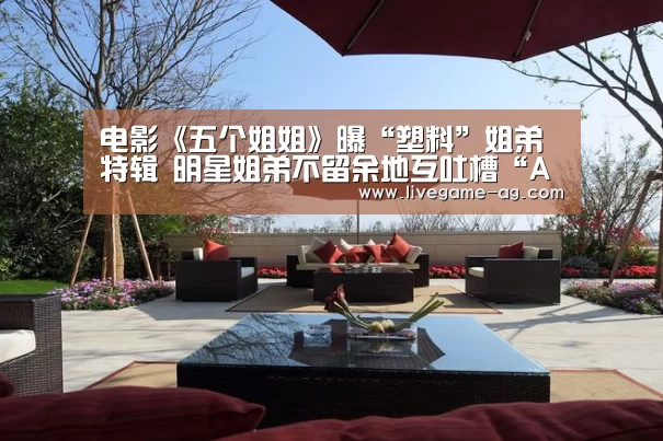 电影《五个姐姐》曝“塑料”姐弟特辑 明星姐弟不留余地互吐槽“AGAPP”(图2) AG真人