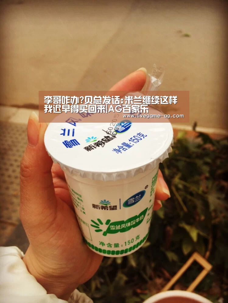 李哥咋办?贝总发话:米兰继续这样 我迟早得买回来|AG百家乐(图2) 李哥咋办?贝总发话:米兰继续这样 我迟早得买回来|AG百家乐(图2)
