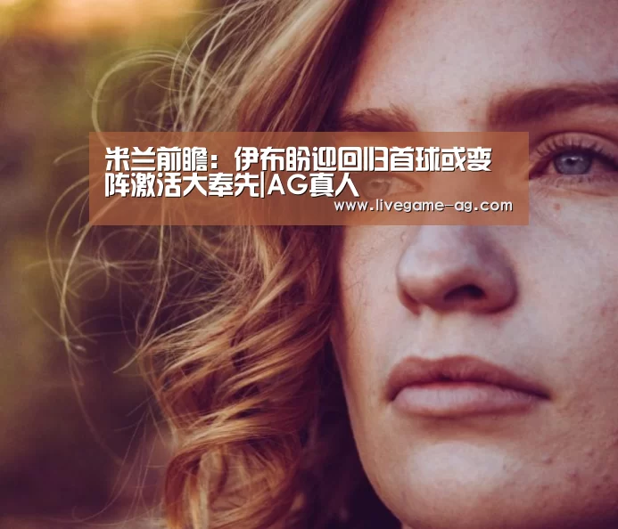 米兰前瞻:伊布盼迎回归首球或变阵激活大奉先|AG真人(图1) 米兰前瞻:伊布盼迎回归首球或变阵激活大奉先|AG真人(图1)
